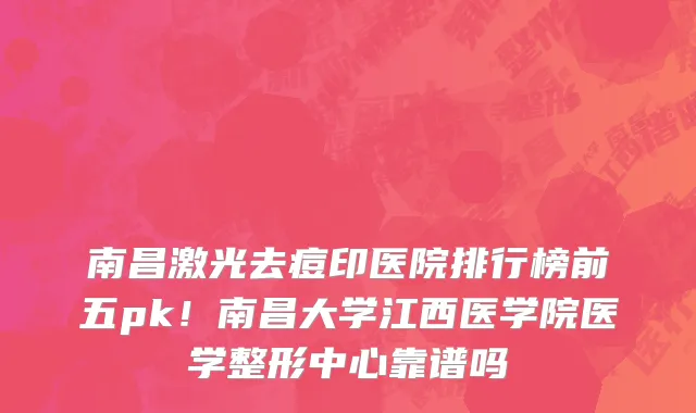 南昌激光去痘印医院排行榜前五pk！南昌大学江西医学院医学整形中心靠谱吗