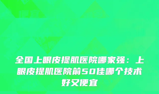 全国上眼皮提肌医院哪家强：上眼皮提肌医院前50佳哪个技术好又便宜
