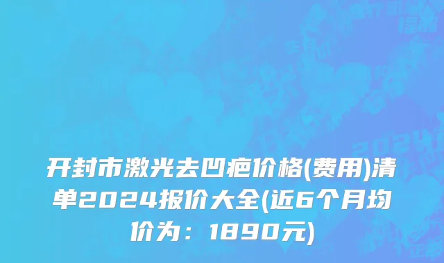 开封市激光去凹疤价格(费用)清单2024报价大全(近6个月均价为：1890元)