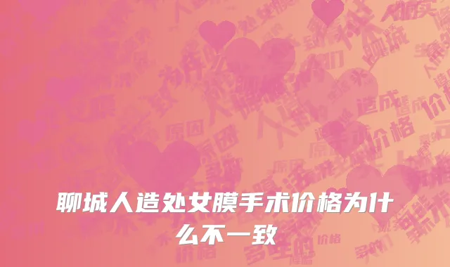 聊城人造处女膜手术价格为什么不一致
