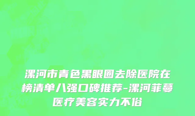 漯河市青色黑眼圈去除医院在榜清单八强口碑推荐-漯河菲蔓医疗美容实力不俗
