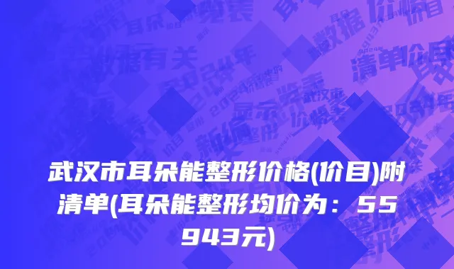 武汉市耳朵能整形价格(价目)附清单(耳朵能整形均价为：55943元)