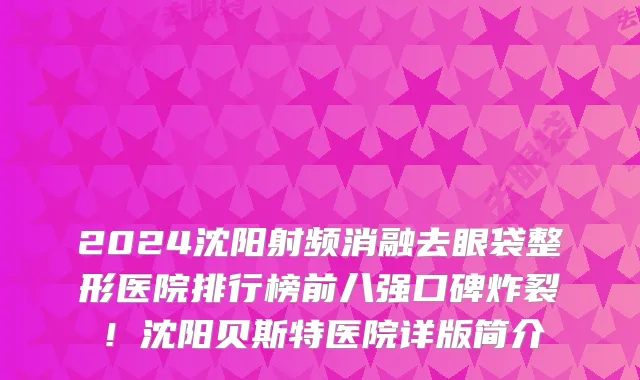 2024沈阳射频消融去眼袋整形医院排行榜前八强口碑炸裂!沈阳贝斯特医院详版简介