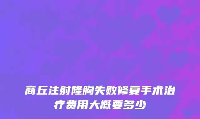 商丘注射隆胸失败修复手术治疗费用大概要多少