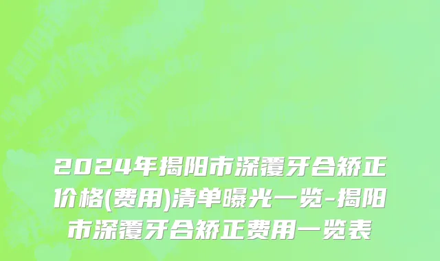 2024年揭阳市深覆牙合矫正价格(费用)清单曝光一览-揭阳市深覆牙合矫正费用一览表