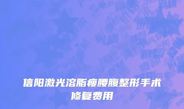 信阳激光溶脂瘦腰腹整形手术修复费用