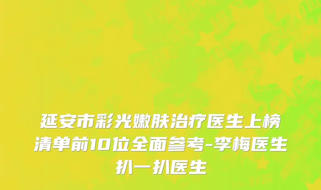延安市彩光嫩肤治疗医生上榜清单前10位全面参考-李梅医生扒一扒医生