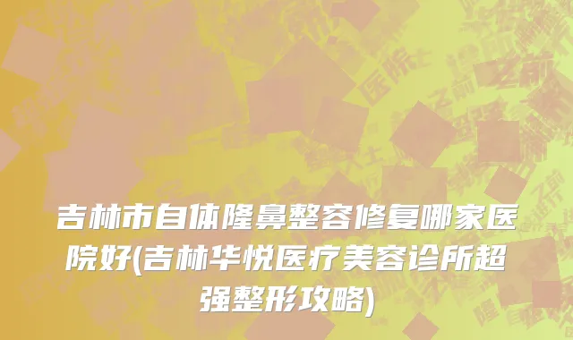 吉林市自体隆鼻整容修复哪家医院好(吉林华悦医疗美容诊所超强整形攻略)