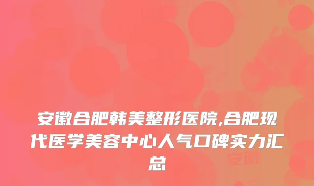 安徽合肥韩美整形医院,合肥现代医学美容中心人气口碑实力汇总