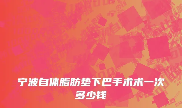 宁波自体脂肪垫下巴手术术一次多少钱