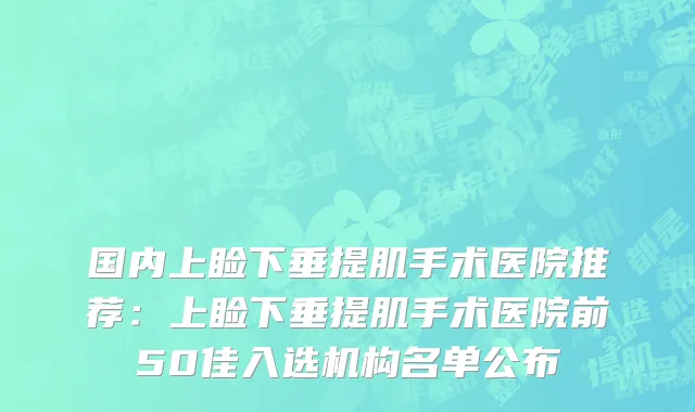 国内上睑下垂提肌手术医院推荐：上睑下垂提肌手术医院前50佳入选机构名单公布