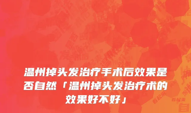 温州掉头发治疗手术后效果是否自然「温州掉头发治疗术的效果好不好」