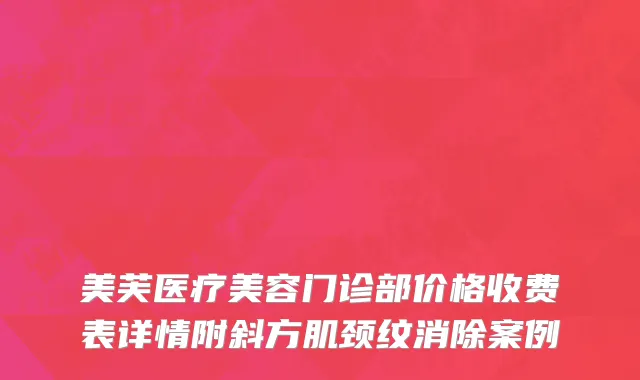 美芙医疗美容门诊部价格收费表详情附斜方肌颈纹消除案例