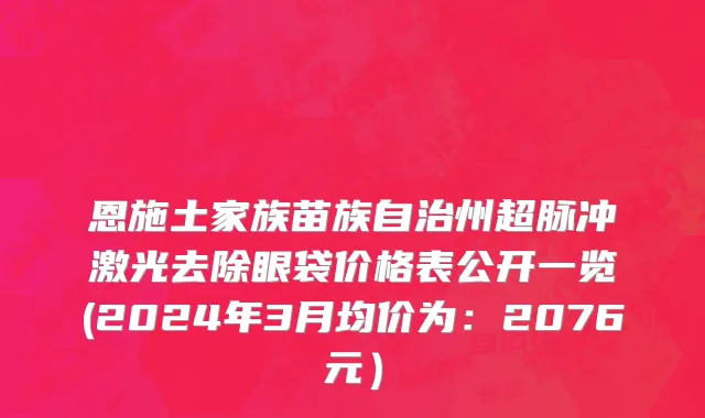 恩施土家族苗族自治州超脉冲激光去除眼袋价格表公开一览(2024年3月均价为：2076元）