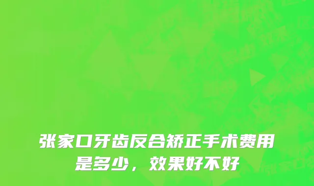 张家口牙齿反合矫正手术费用是多少，效果好不好