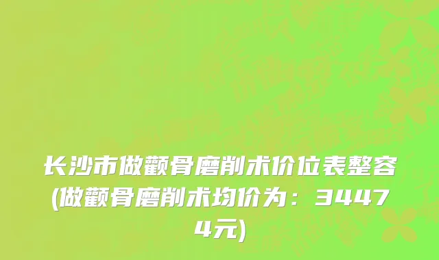 长沙市做颧骨磨削术价位表整容(做颧骨磨削术均价为：34474元)