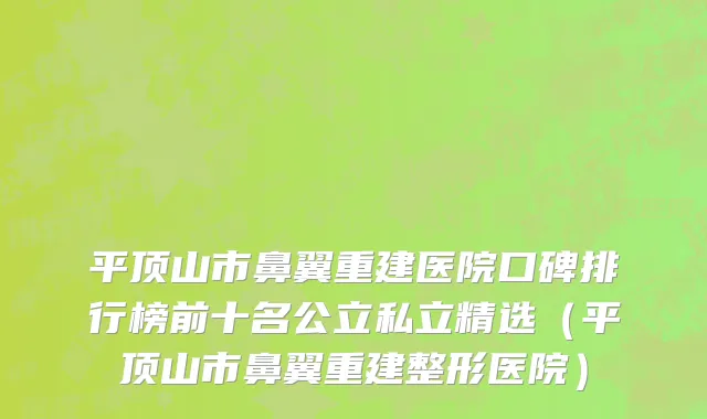 平顶山市鼻翼重建医院口碑排行榜前十名公立私立精选（平顶山市鼻翼重建整形医院）