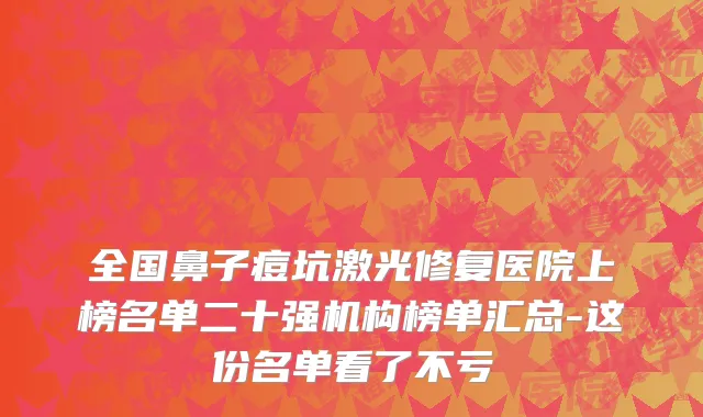 全国鼻子痘坑激光修复医院上榜名单二十强机构榜单汇总-这份名单看了不亏