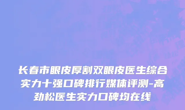 长春市眼皮厚割双眼皮医生综合实力十强口碑排行媒体评测-高劲松医生实力口碑均在线