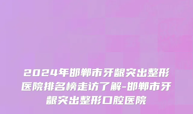 2024年邯郸市牙龈突出整形医院排名榜走访了解-邯郸市牙龈突出整形口腔医院