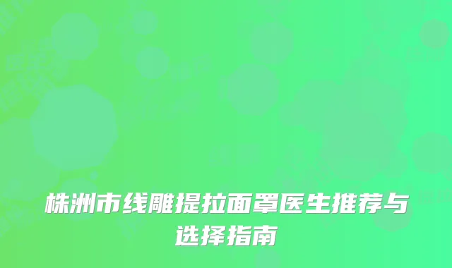 株洲市线雕提拉面罩医生推荐与选择指南