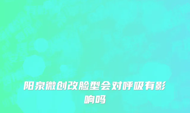 阳泉微创改脸型会对呼吸有影响吗