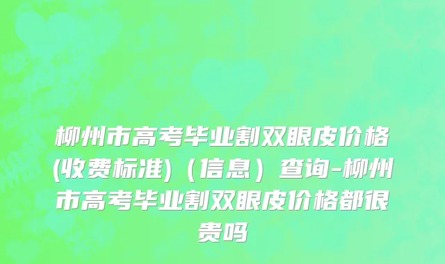 柳州市高考毕业割双眼皮价格(收费标准)（信息）查询-柳州市高考毕业割双眼皮价格都很贵吗