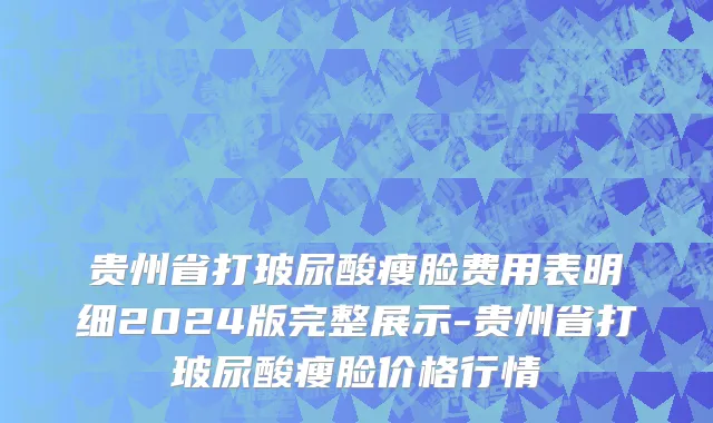 贵州省打玻尿酸瘦脸费用表明细2024版完整展示-贵州省打玻尿酸瘦脸价格行情