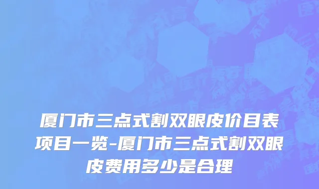 厦门市三点式割双眼皮价目表项目一览-厦门市三点式割双眼皮费用多少是合理