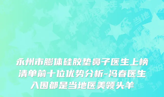 永州市膨体硅胶垫鼻子医生上榜清单前十位优势分析-冯春医生入围都是当地医美领头羊