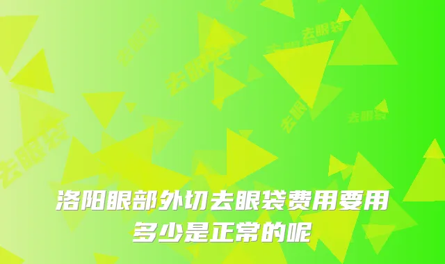 洛阳眼部外切去眼袋费用要用多少是正常的呢