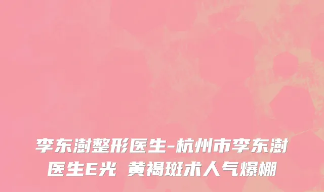 李东澍整形医生-杭州市李东澍医生E光袪黄褐斑术人气爆棚
