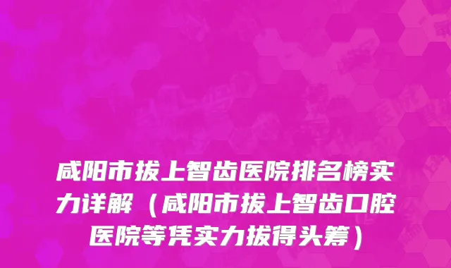 咸阳市拔上智齿医院排名榜实力详解（咸阳市拔上智齿口腔医院等凭实力拔得头筹）