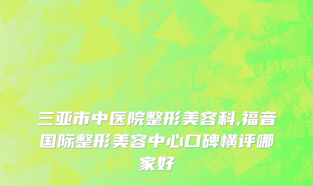 三亚市中医院整形美容科,福音国际整形美容中心口碑横评哪家好