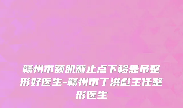 赣州市额肌瓣止点下移悬吊整形好医生-赣州市丁洪彪主任整形医生