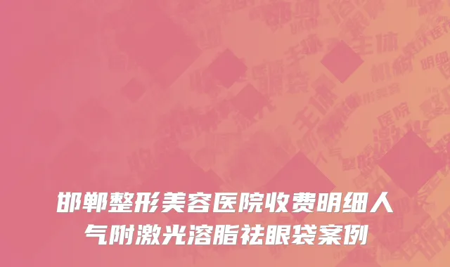 邯郸整形美容医院收费明细人气附激光溶脂祛眼袋案例