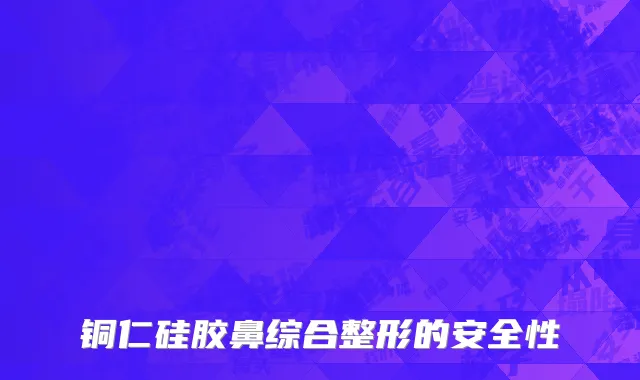 铜仁硅胶鼻综合整形的安全性