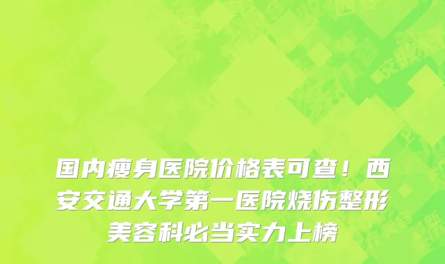 国内瘦身医院价格表可查！西安交通大学第一医院烧伤整形美容科必当实力上榜