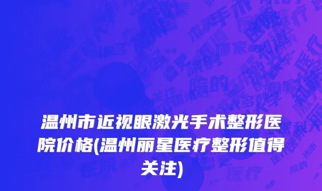 温州市近视眼激光手术整形医院价格(温州丽星医疗整形值得关注)