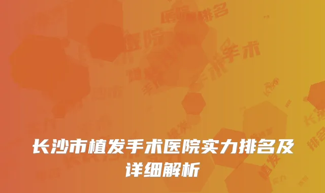 长沙市植发手术医院实力排名及详细解析