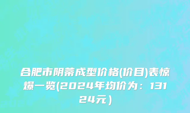 合肥市阴蒂成型价格(价目)表惊爆一览(2024年均价为：13124元）