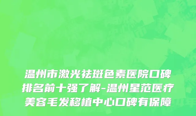 温州市激光祛斑色素医院口碑排名前十强了解-温州星范医疗美容毛发移植中心口碑有保障
