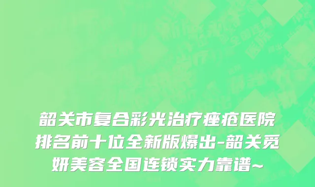韶关市复合彩光治疗痤疮医院排名前十位全新版爆出-韶关觅妍美容全国连锁实力靠谱~