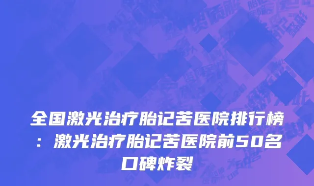 全国激光治疗胎记苦医院排行榜：激光治疗胎记苦医院前50名口碑炸裂