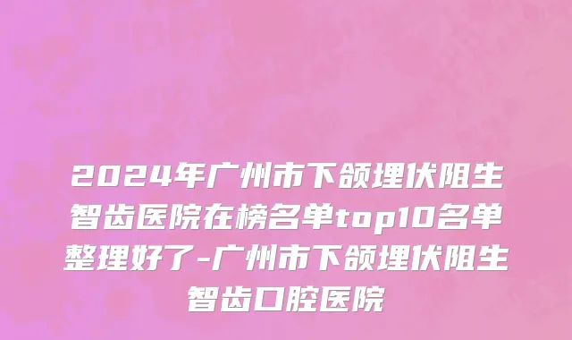 2024年广州市下颌埋伏阻生智齿医院在榜名单top10名单整理好了-广州市下颌埋伏阻生智齿口腔医院