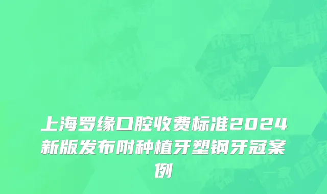 上海罗缘口腔收费标准2024新版发布附种植牙塑钢牙冠案例