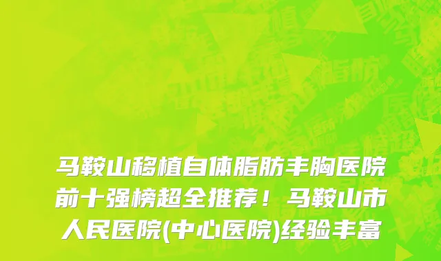 马鞍山移植自体脂肪丰胸医院前十强榜超全推荐!马鞍山市人民医院(中心医院)经验丰富
