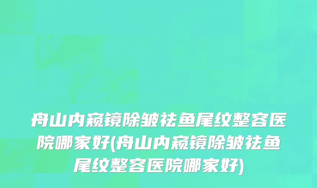 舟山内窥镜除皱祛鱼尾纹整容医院哪家好(舟山内窥镜除皱祛鱼尾纹整容医院哪家好)