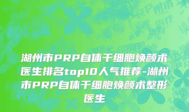 湖州市PRP自体干细胞焕颜术医生排名top10人气推荐-湖州市PRP自体干细胞焕颜术整形医生