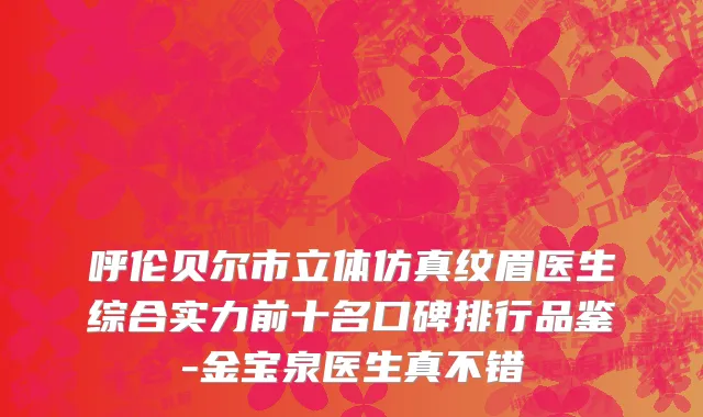 呼伦贝尔市立体仿真纹眉医生综合实力前十名口碑排行品鉴-金宝泉医生真不错